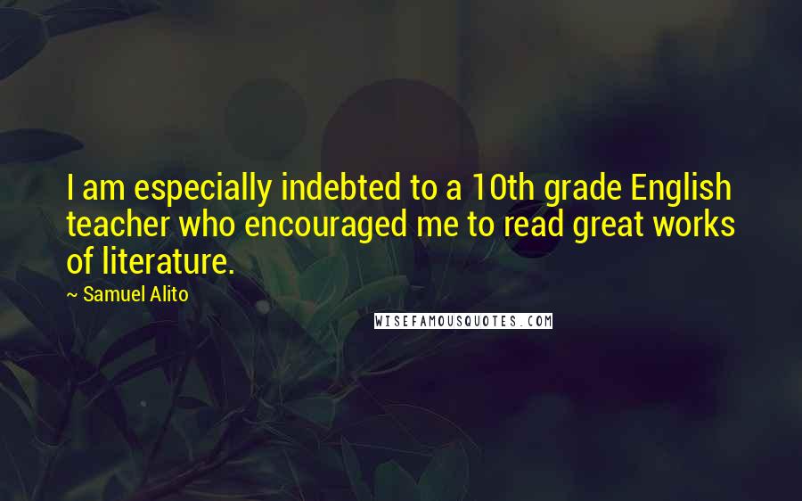 Samuel Alito Quotes: I am especially indebted to a 10th grade English teacher who encouraged me to read great works of literature.