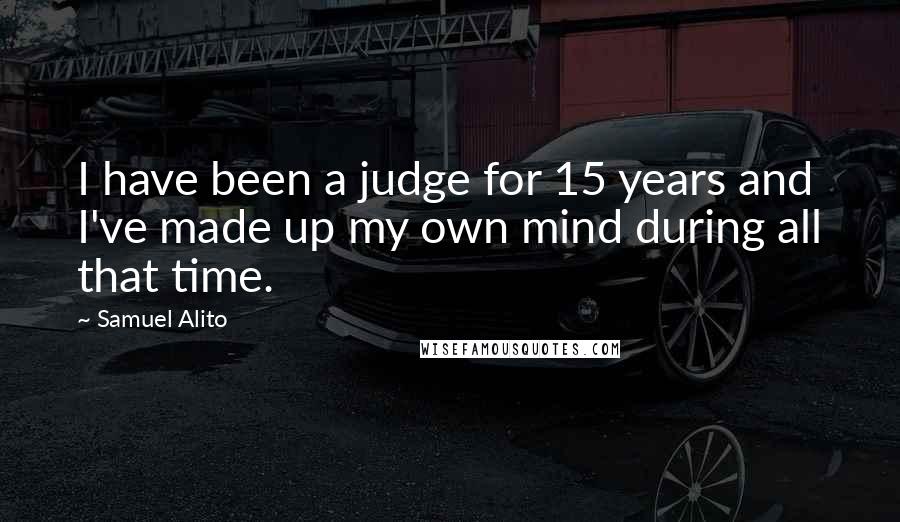 Samuel Alito Quotes: I have been a judge for 15 years and I've made up my own mind during all that time.