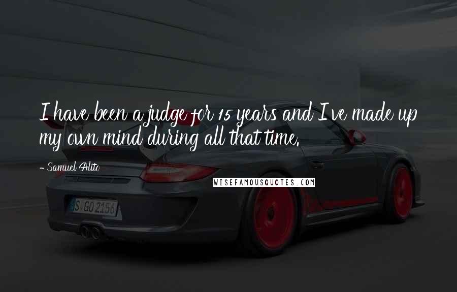 Samuel Alito Quotes: I have been a judge for 15 years and I've made up my own mind during all that time.