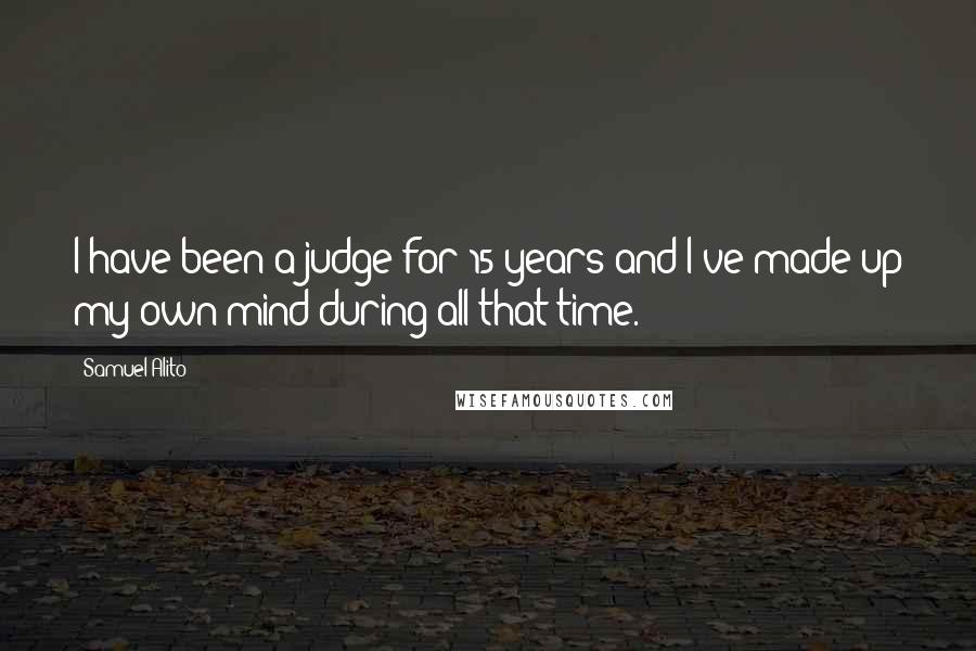 Samuel Alito Quotes: I have been a judge for 15 years and I've made up my own mind during all that time.