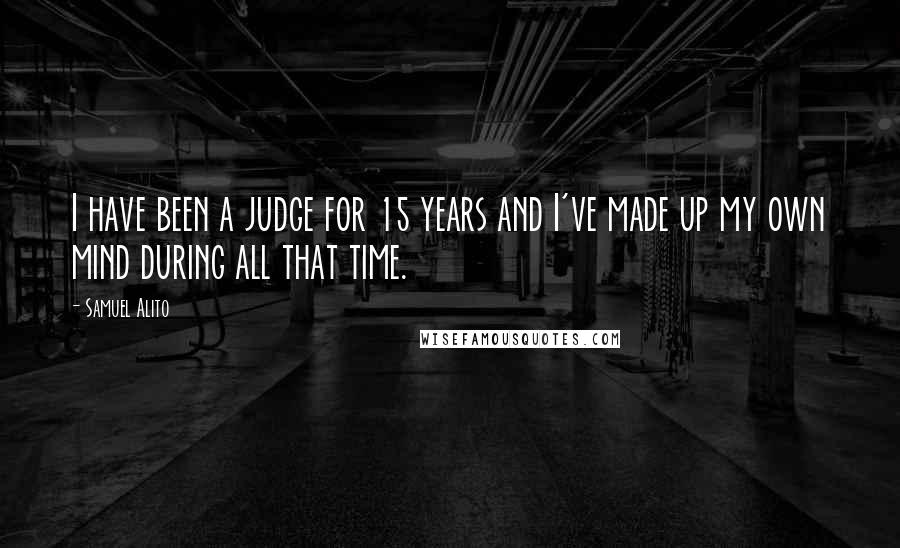 Samuel Alito Quotes: I have been a judge for 15 years and I've made up my own mind during all that time.