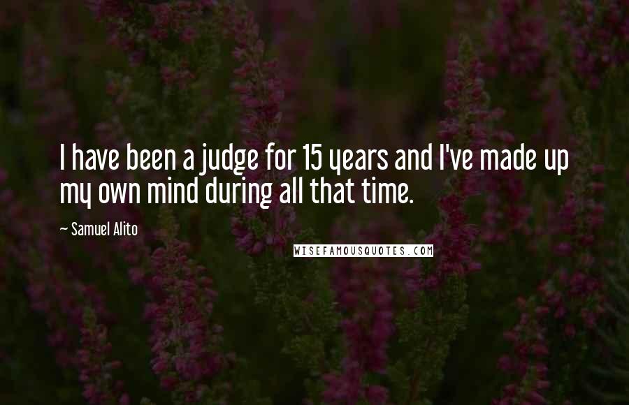 Samuel Alito Quotes: I have been a judge for 15 years and I've made up my own mind during all that time.