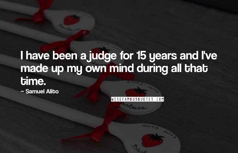 Samuel Alito Quotes: I have been a judge for 15 years and I've made up my own mind during all that time.