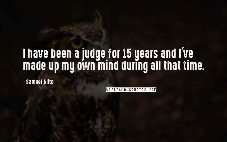 Samuel Alito Quotes: I have been a judge for 15 years and I've made up my own mind during all that time.