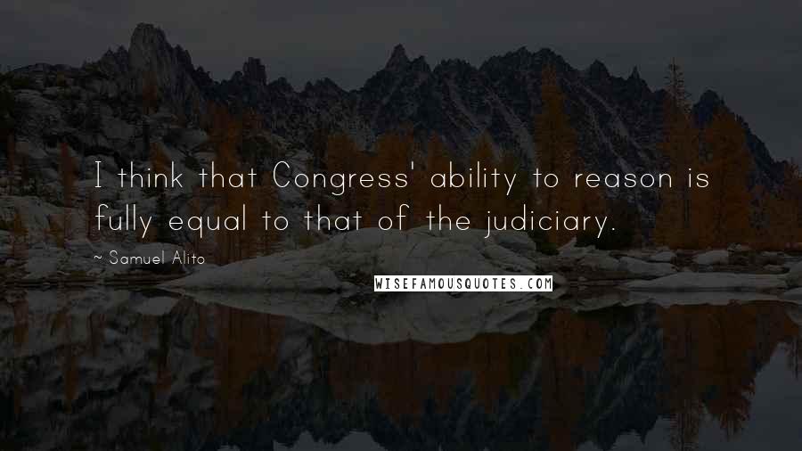 Samuel Alito Quotes: I think that Congress' ability to reason is fully equal to that of the judiciary.