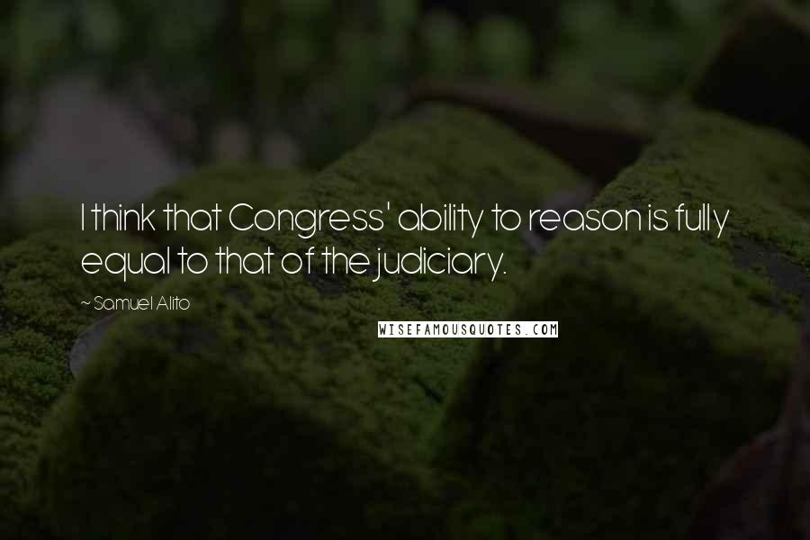 Samuel Alito Quotes: I think that Congress' ability to reason is fully equal to that of the judiciary.