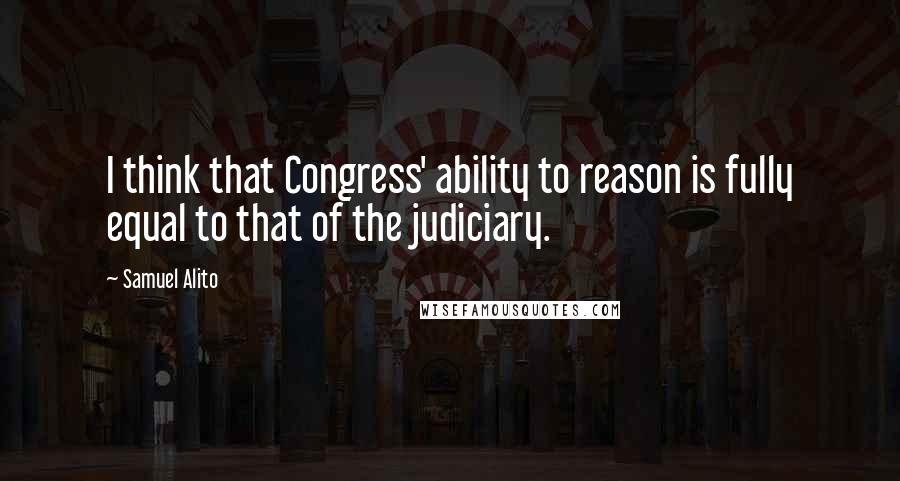 Samuel Alito Quotes: I think that Congress' ability to reason is fully equal to that of the judiciary.