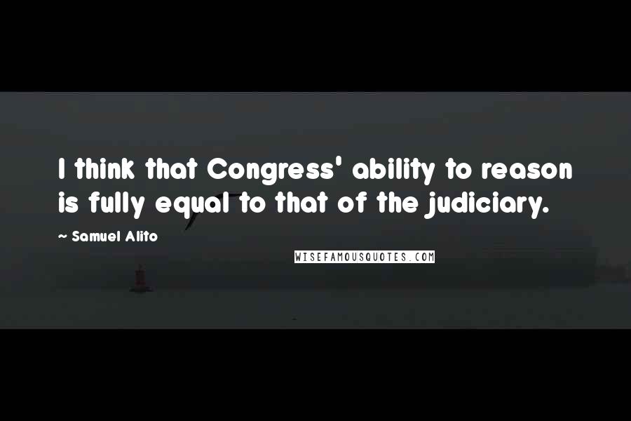 Samuel Alito Quotes: I think that Congress' ability to reason is fully equal to that of the judiciary.