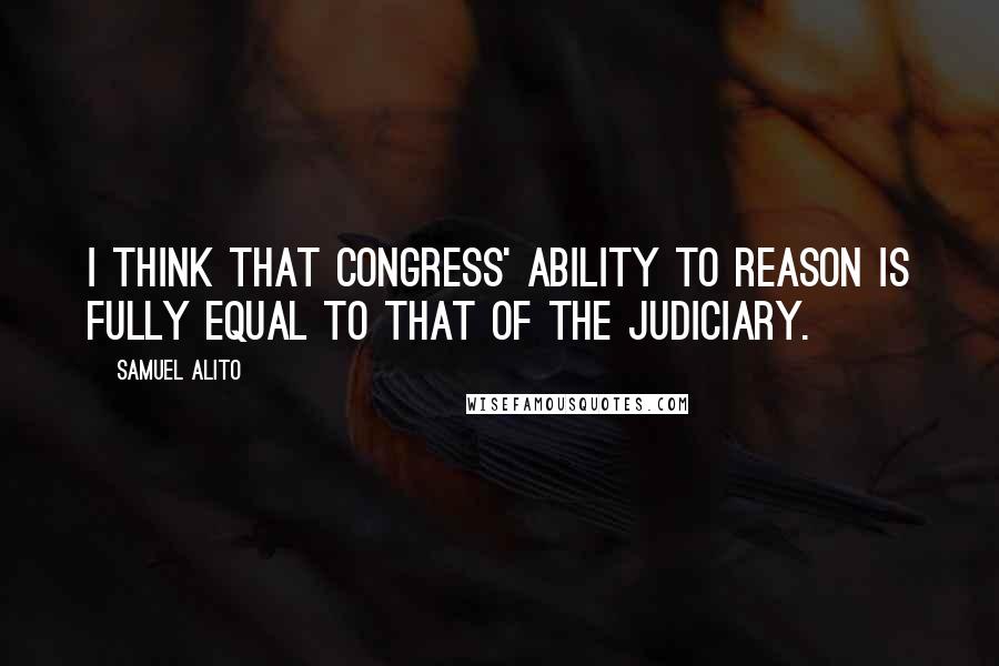 Samuel Alito Quotes: I think that Congress' ability to reason is fully equal to that of the judiciary.