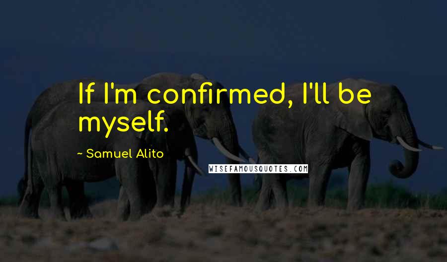 Samuel Alito Quotes: If I'm confirmed, I'll be myself.