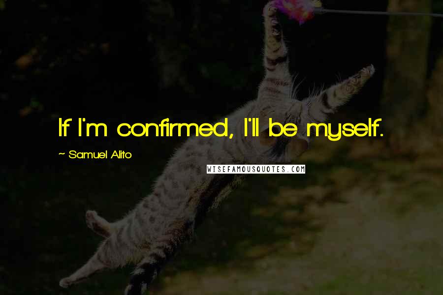 Samuel Alito Quotes: If I'm confirmed, I'll be myself.