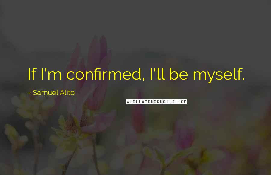 Samuel Alito Quotes: If I'm confirmed, I'll be myself.