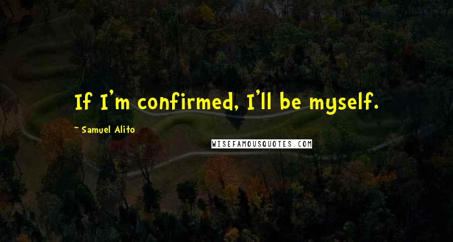 Samuel Alito Quotes: If I'm confirmed, I'll be myself.