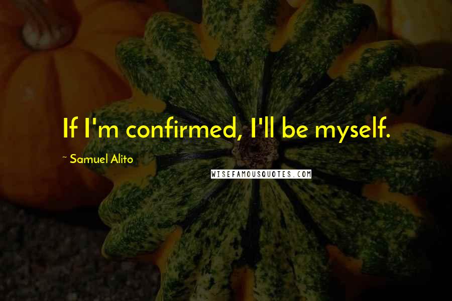 Samuel Alito Quotes: If I'm confirmed, I'll be myself.