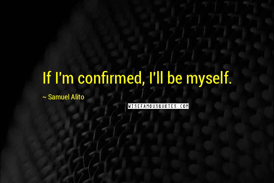 Samuel Alito Quotes: If I'm confirmed, I'll be myself.