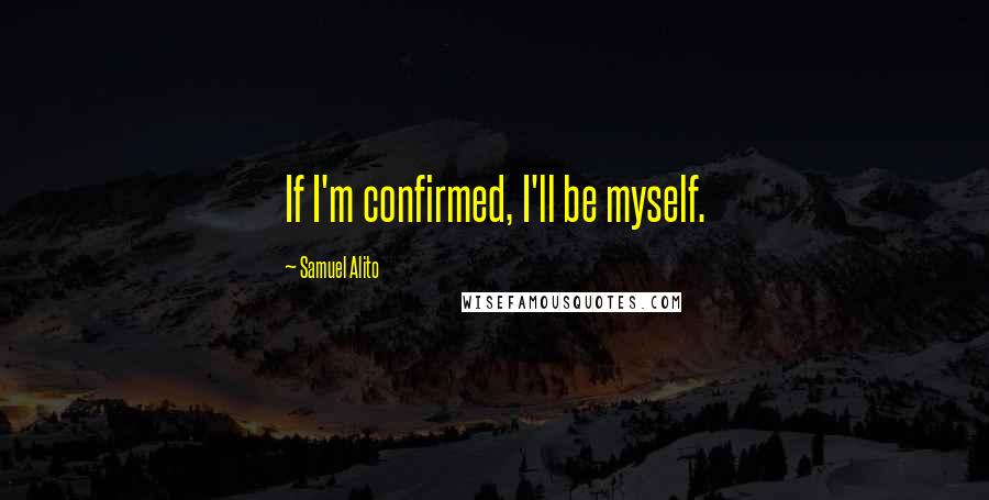 Samuel Alito Quotes: If I'm confirmed, I'll be myself.