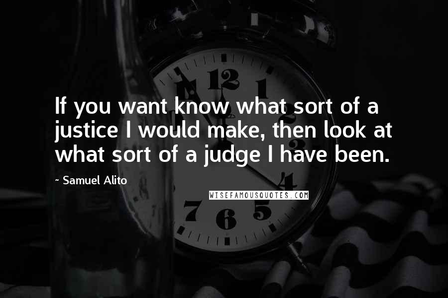 Samuel Alito Quotes: If you want know what sort of a justice I would make, then look at what sort of a judge I have been.