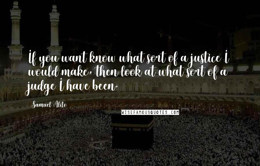 Samuel Alito Quotes: If you want know what sort of a justice I would make, then look at what sort of a judge I have been.