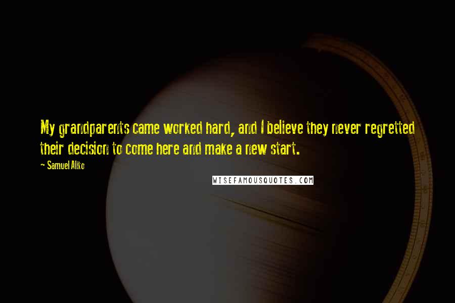 Samuel Alito Quotes: My grandparents came worked hard, and I believe they never regretted their decision to come here and make a new start.