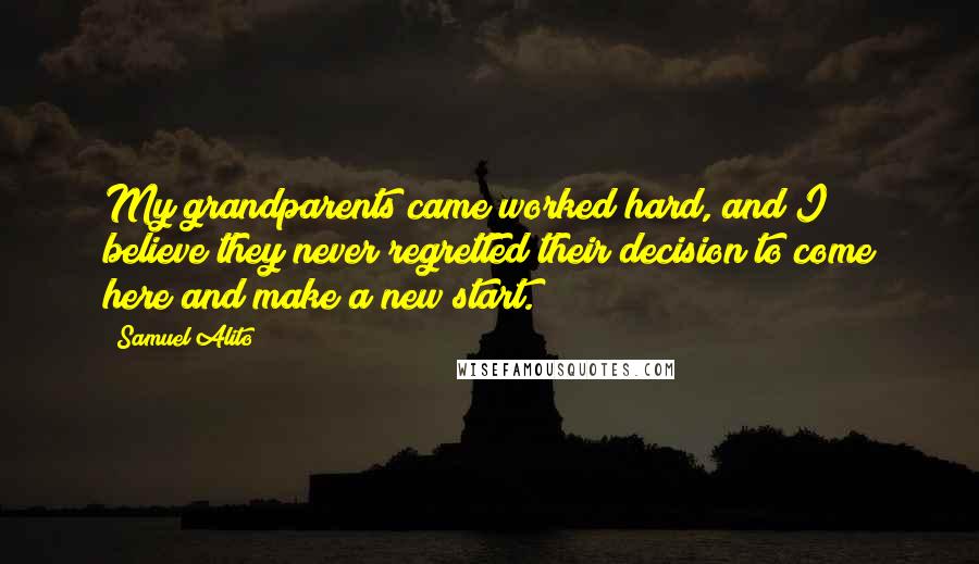 Samuel Alito Quotes: My grandparents came worked hard, and I believe they never regretted their decision to come here and make a new start.