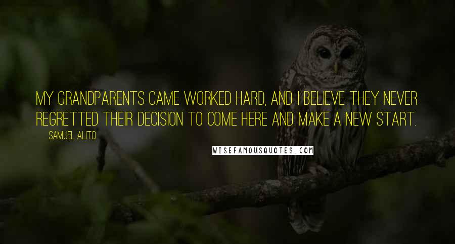 Samuel Alito Quotes: My grandparents came worked hard, and I believe they never regretted their decision to come here and make a new start.