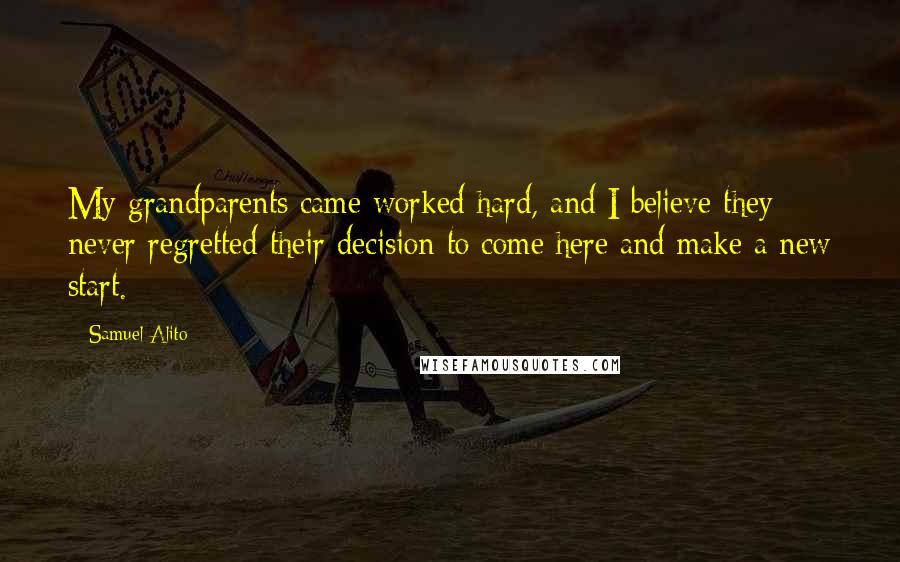 Samuel Alito Quotes: My grandparents came worked hard, and I believe they never regretted their decision to come here and make a new start.