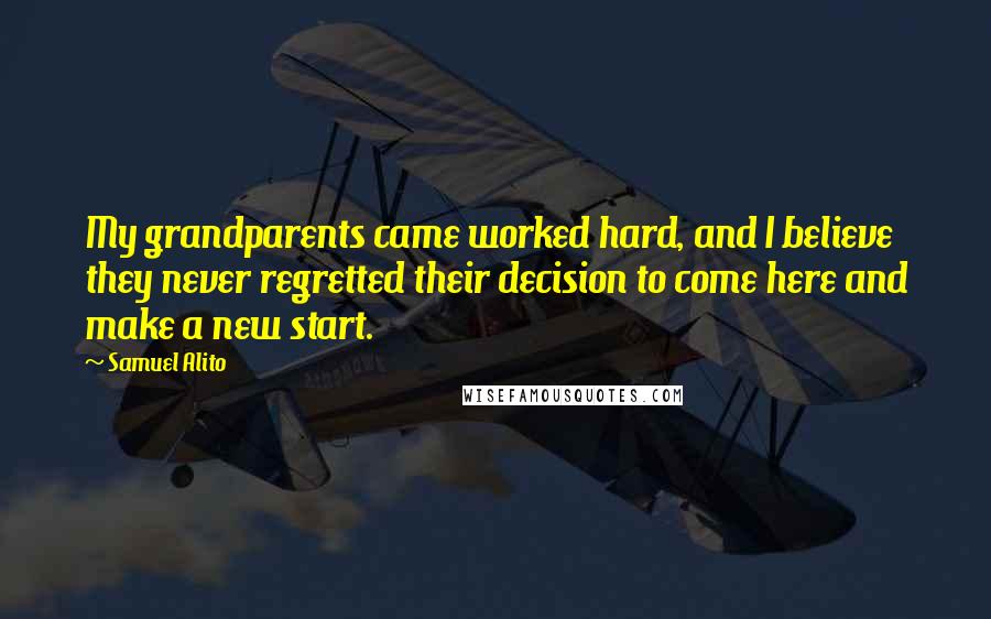 Samuel Alito Quotes: My grandparents came worked hard, and I believe they never regretted their decision to come here and make a new start.