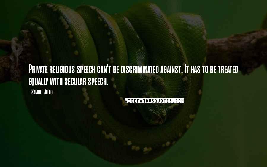 Samuel Alito Quotes: Private religious speech can't be discriminated against. It has to be treated equally with secular speech.