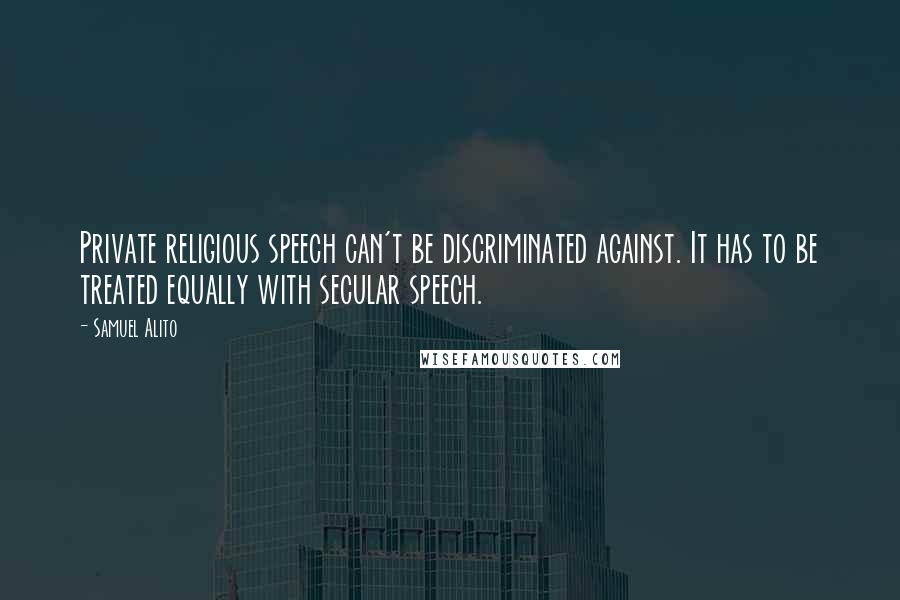 Samuel Alito Quotes: Private religious speech can't be discriminated against. It has to be treated equally with secular speech.