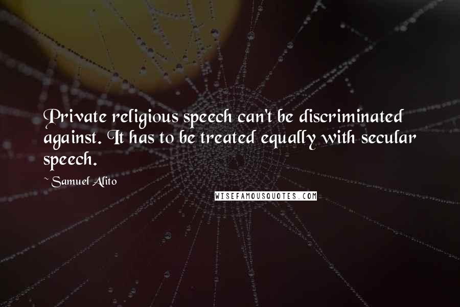 Samuel Alito Quotes: Private religious speech can't be discriminated against. It has to be treated equally with secular speech.