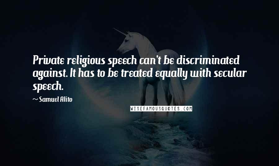 Samuel Alito Quotes: Private religious speech can't be discriminated against. It has to be treated equally with secular speech.