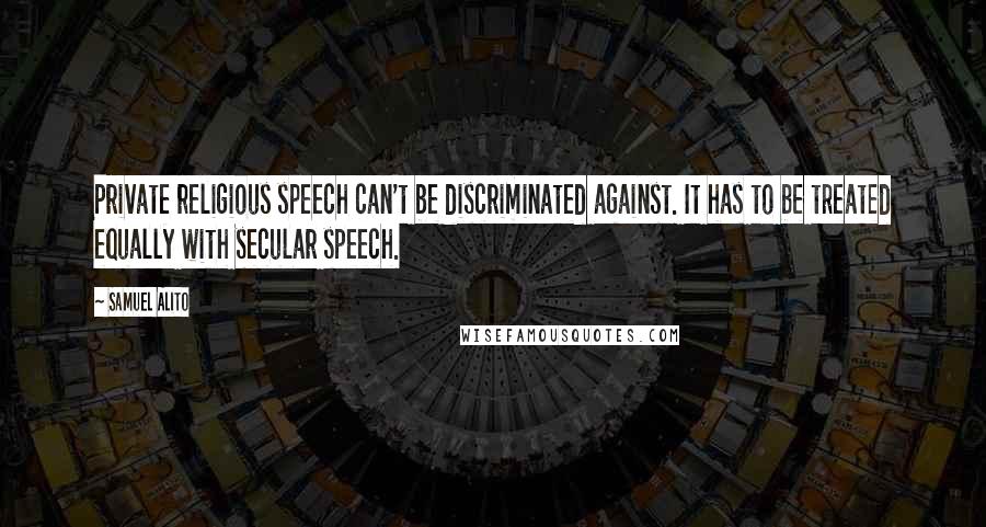 Samuel Alito Quotes: Private religious speech can't be discriminated against. It has to be treated equally with secular speech.