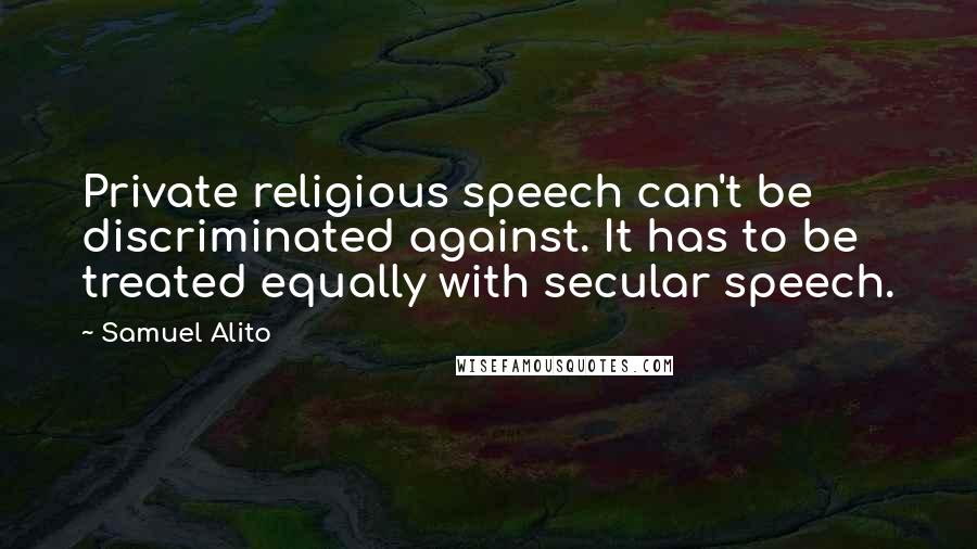 Samuel Alito Quotes: Private religious speech can't be discriminated against. It has to be treated equally with secular speech.