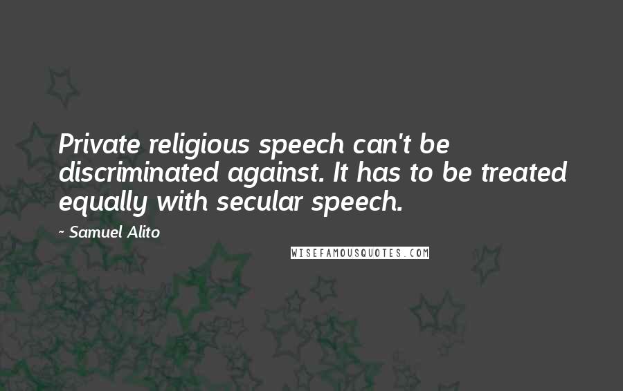 Samuel Alito Quotes: Private religious speech can't be discriminated against. It has to be treated equally with secular speech.