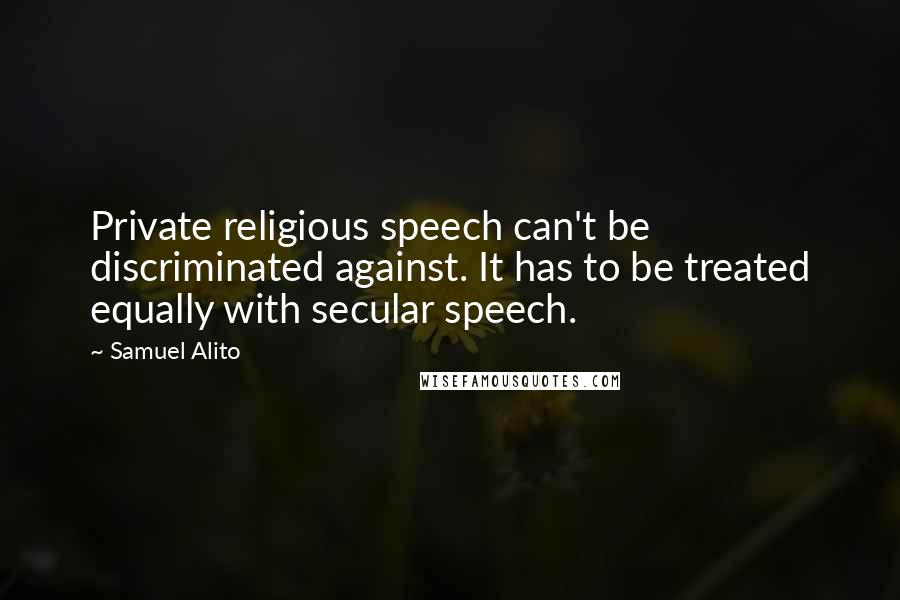 Samuel Alito Quotes: Private religious speech can't be discriminated against. It has to be treated equally with secular speech.