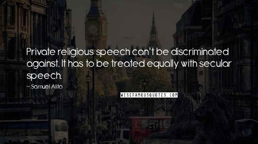 Samuel Alito Quotes: Private religious speech can't be discriminated against. It has to be treated equally with secular speech.