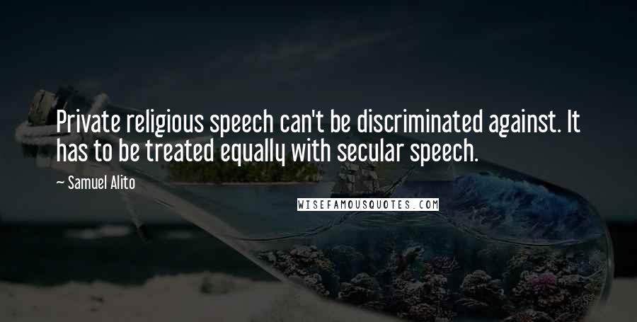 Samuel Alito Quotes: Private religious speech can't be discriminated against. It has to be treated equally with secular speech.