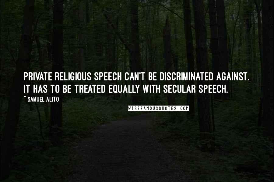 Samuel Alito Quotes: Private religious speech can't be discriminated against. It has to be treated equally with secular speech.