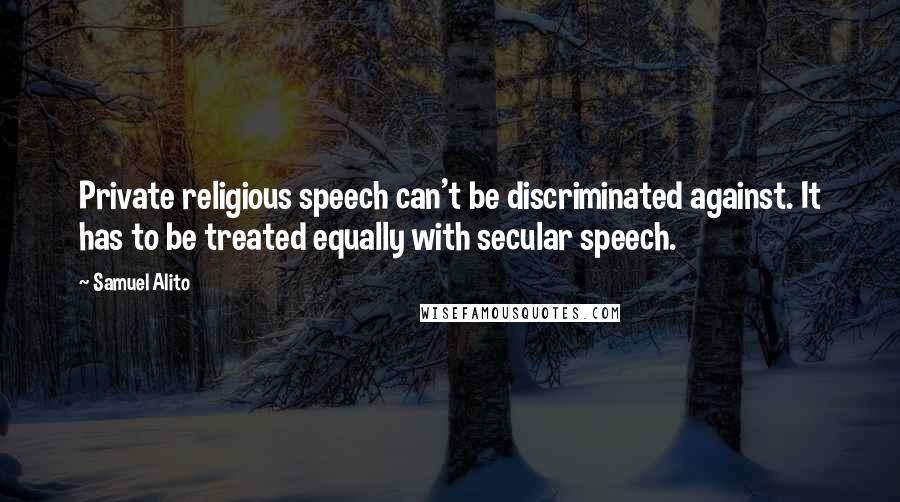 Samuel Alito Quotes: Private religious speech can't be discriminated against. It has to be treated equally with secular speech.