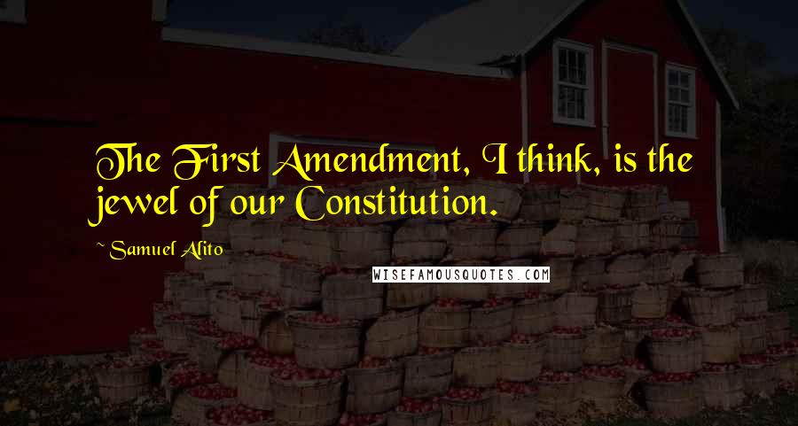 Samuel Alito Quotes: The First Amendment, I think, is the jewel of our Constitution.