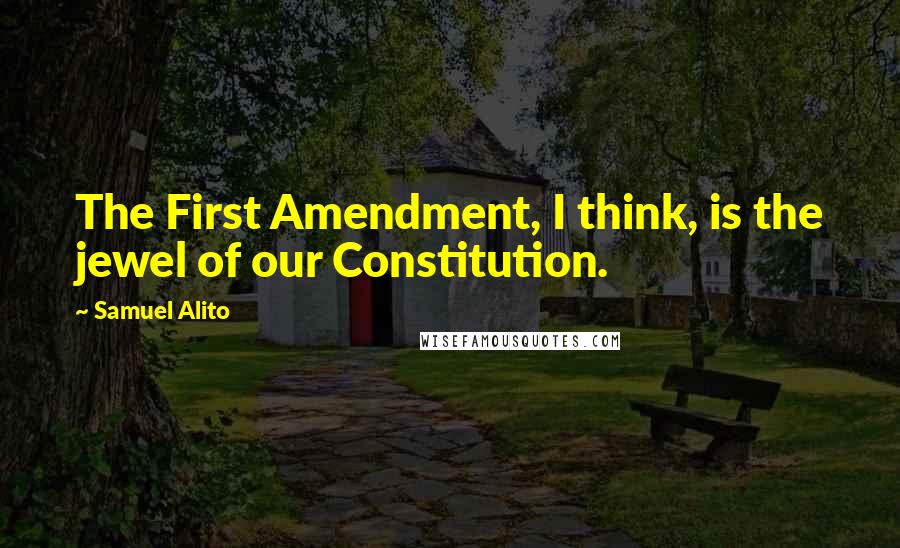 Samuel Alito Quotes: The First Amendment, I think, is the jewel of our Constitution.
