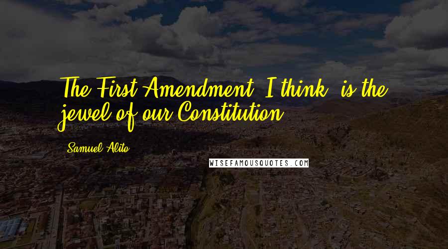 Samuel Alito Quotes: The First Amendment, I think, is the jewel of our Constitution.
