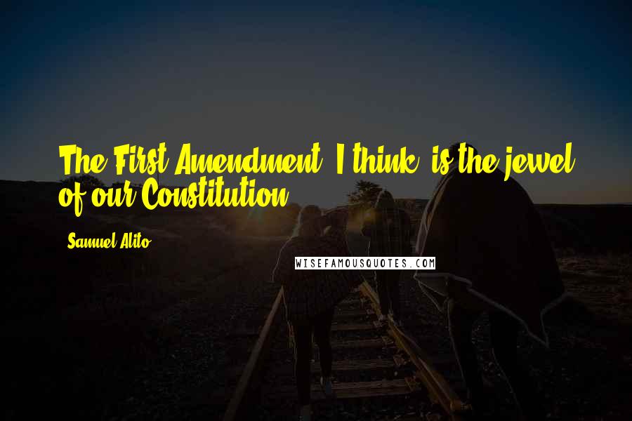 Samuel Alito Quotes: The First Amendment, I think, is the jewel of our Constitution.