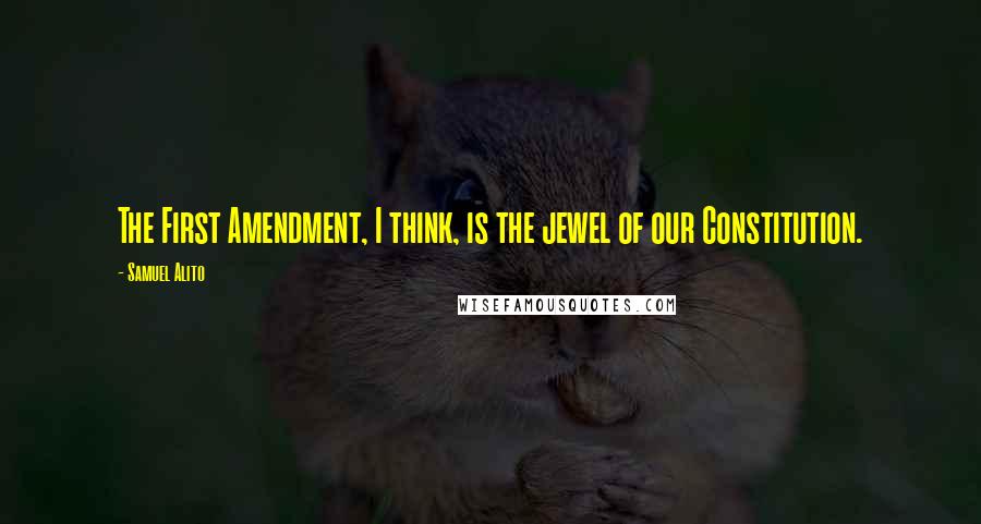 Samuel Alito Quotes: The First Amendment, I think, is the jewel of our Constitution.