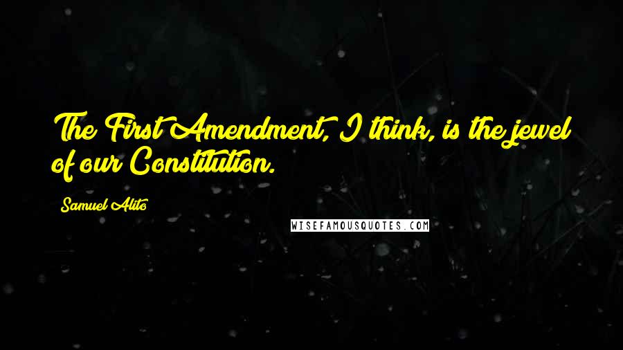 Samuel Alito Quotes: The First Amendment, I think, is the jewel of our Constitution.