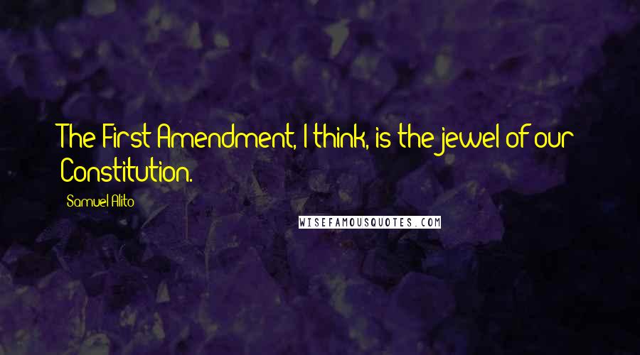 Samuel Alito Quotes: The First Amendment, I think, is the jewel of our Constitution.
