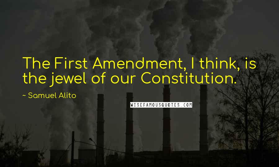 Samuel Alito Quotes: The First Amendment, I think, is the jewel of our Constitution.