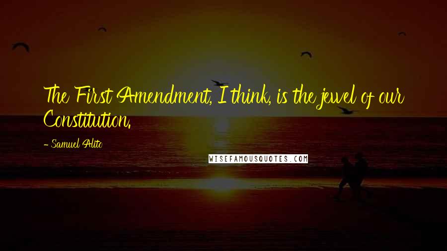 Samuel Alito Quotes: The First Amendment, I think, is the jewel of our Constitution.