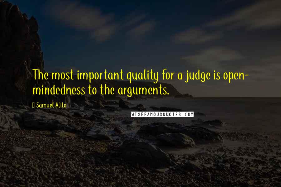 Samuel Alito Quotes: The most important quality for a judge is open- mindedness to the arguments.