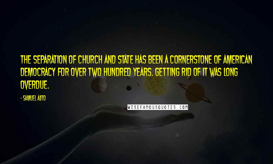 Samuel Alito Quotes: The separation of church and state has been a cornerstone of American democracy for over two hundred years. Getting rid of it was long overdue.